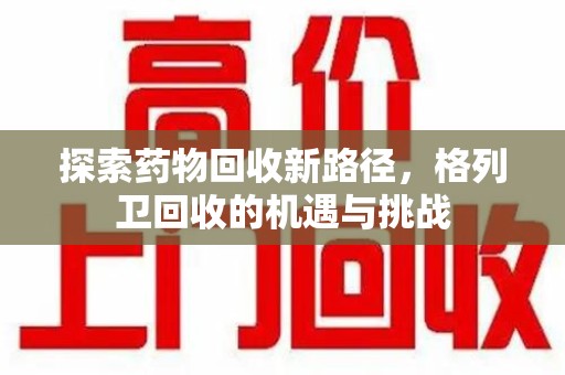 漳州探索药物回收新路径，格列卫回收的机遇与挑战