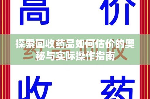 漳州探索回收药品如何估价的奥秘与实际操作指南