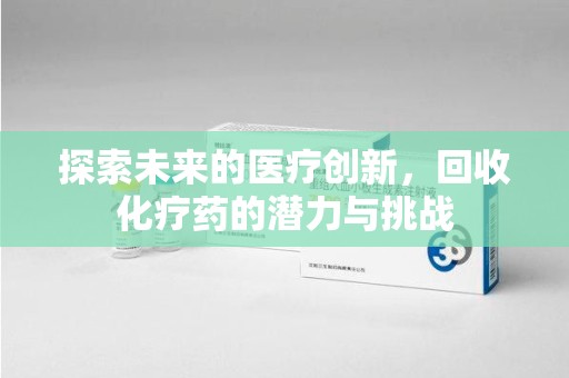漳州探索未来的医疗创新，回收化疗药的潜力与挑战