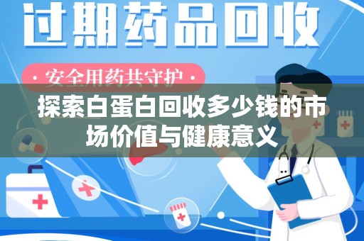 漳州探索白蛋白回收多少钱的市场价值与健康意义