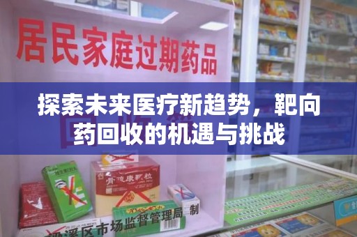 漳州探索未来医疗新趋势，靶向药回收的机遇与挑战