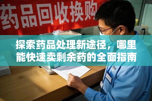 漳州探索药品处理新途径，哪里能快速卖剩余药的全面指南
