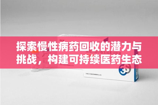 漳州探索慢性病药回收的潜力与挑战，构建可持续医药生态