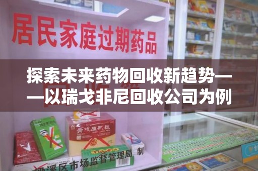 漳州探索未来药物回收新趋势——以瑞戈非尼回收公司为例