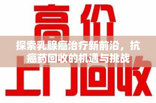 漳州探索乳腺癌治疗新前沿，抗癌药回收的机遇与挑战