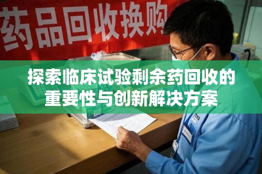 漳州探索临床试验剩余药回收的重要性与创新解决方案