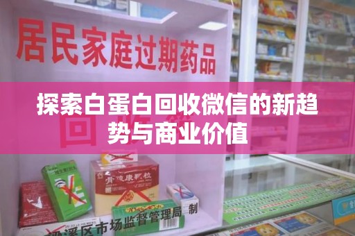漳州探索白蛋白回收微信的新趋势与商业价值