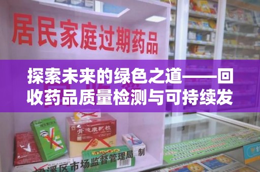 漳州探索未来的绿色之道——回收药品质量检测与可持续发展