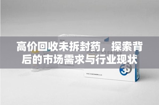 漳州高价回收未拆封药，探索背后的市场需求与行业现状