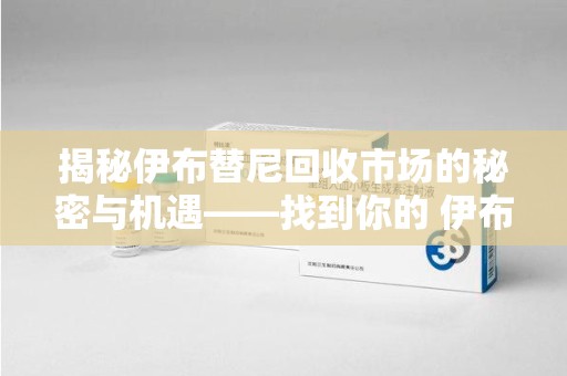 漳州揭秘伊布替尼回收市场的秘密与机遇——找到你的 伊布替尼回收电话