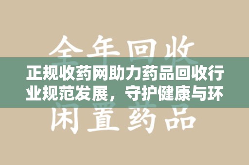 漳州正规收药网助力药品回收行业规范发展，守护健康与环境