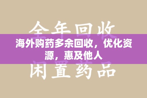 漳州海外购药多余回收，优化资源，惠及他人