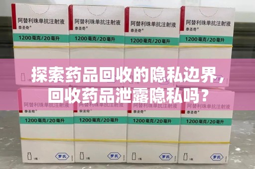 漳州探索药品回收的隐私边界，回收药品泄露隐私吗？