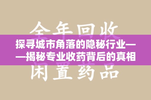 漳州探寻城市角落的隐秘行业——揭秘专业收药背后的真相