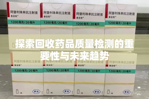 漳州探索回收药品质量检测的重要性与未来趋势