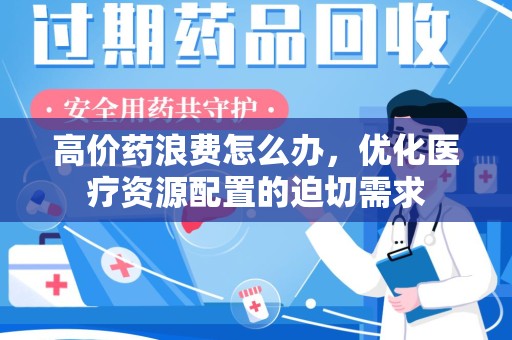 漳州高价药浪费怎么办，优化医疗资源配置的迫切需求