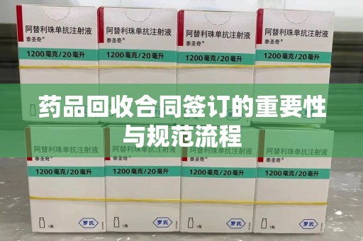 漳州药品回收合同签订的重要性与规范流程