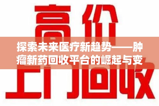 漳州探索未来医疗新趋势——肿瘤新药回收平台的崛起与变革