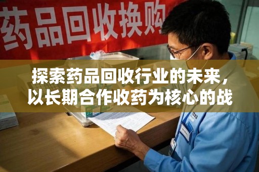 漳州探索药品回收行业的未来，以长期合作收药为核心的战略布局