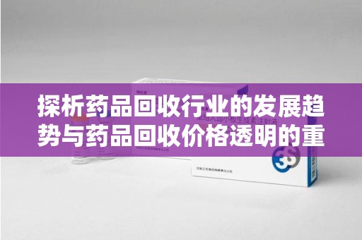 漳州探析药品回收行业的发展趋势与药品回收价格透明的重要性