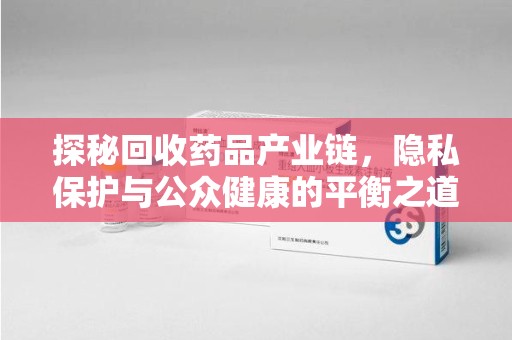漳州探秘回收药品产业链，隐私保护与公众健康的平衡之道