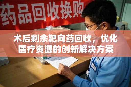 漳州术后剩余靶向药回收，优化医疗资源的创新解决方案