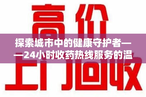 漳州探索城市中的健康守护者——24小时收药热线服务的温暖与责任