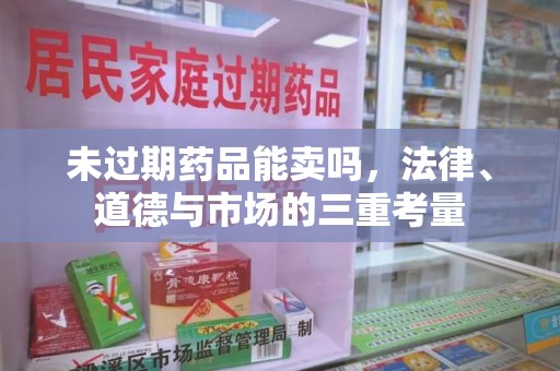 漳州未过期药品能卖吗，法律、道德与市场的三重考量