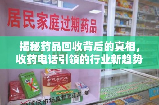 漳州揭秘药品回收背后的真相，收药电话引领的行业新趋势