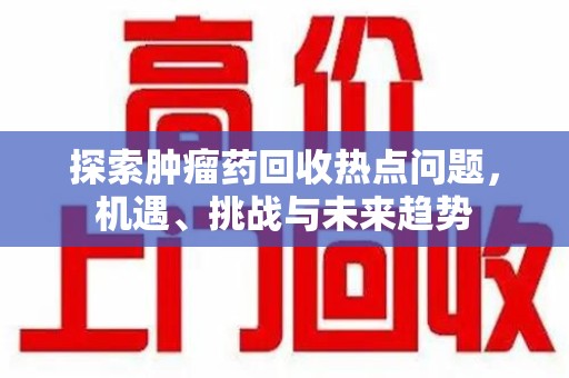 漳州探索肿瘤药回收热点问题，机遇、挑战与未来趋势