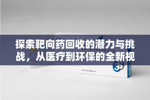 漳州探索靶向药回收的潜力与挑战，从医疗到环保的全新视角