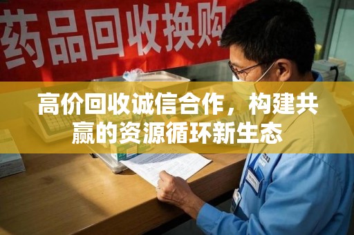 漳州高价回收诚信合作，构建共赢的资源循环新生态
