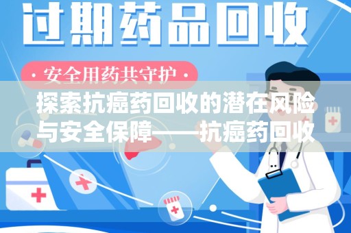 漳州探索抗癌药回收的潜在风险与安全保障——抗癌药回收安全吗？