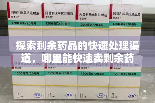 漳州探索剩余药品的快速处理渠道，哪里能快速卖剩余药