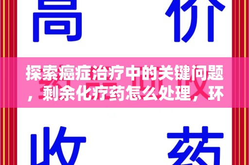 漳州探索癌症治疗中的关键问题，剩余化疗药怎么处理，环保与健康的平衡之道