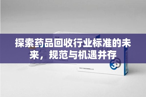 漳州探索药品回收行业标准的未来，规范与机遇并存