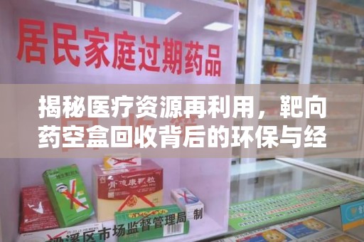 漳州揭秘医疗资源再利用，靶向药空盒回收背后的环保与经济价值