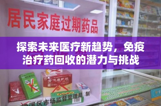 漳州探索未来医疗新趋势，免疫治疗药回收的潜力与挑战
