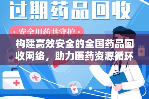 漳州构建高效安全的全国药品回收网络，助力医药资源循环利用