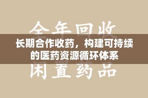 漳州长期合作收药，构建可持续的医药资源循环体系