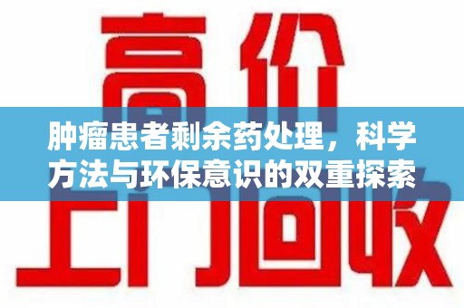 漳州肿瘤患者剩余药处理，科学方法与环保意识的双重探索