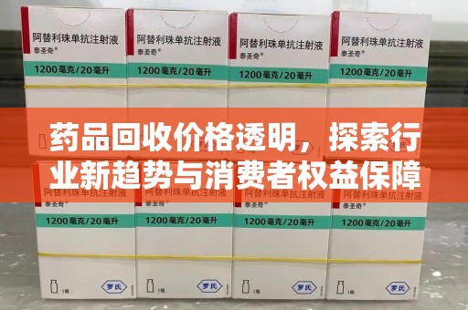 漳州药品回收价格透明，探索行业新趋势与消费者权益保障