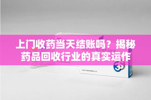漳州上门收药当天结账吗？揭秘药品回收行业的真实运作