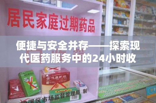 漳州便捷与安全并存——探索现代医药服务中的24小时收药电话新模式
