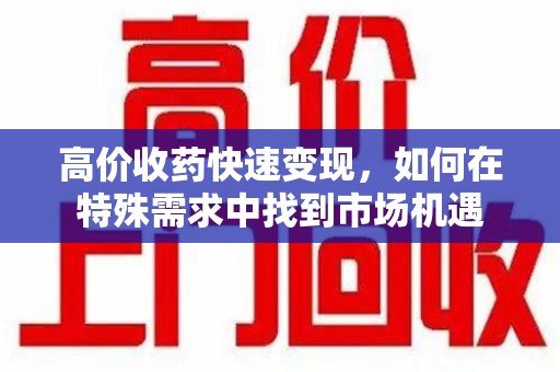 漳州高价收药快速变现，如何在特殊需求中找到市场机遇