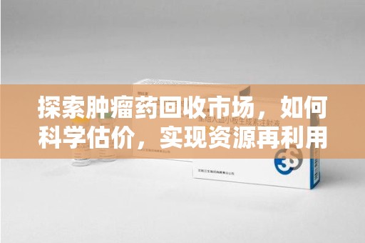 漳州探索肿瘤药回收市场，如何科学估价，实现资源再利用？