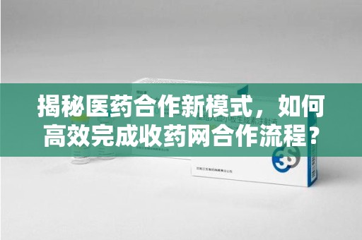 漳州揭秘医药合作新模式，如何高效完成收药网合作流程？