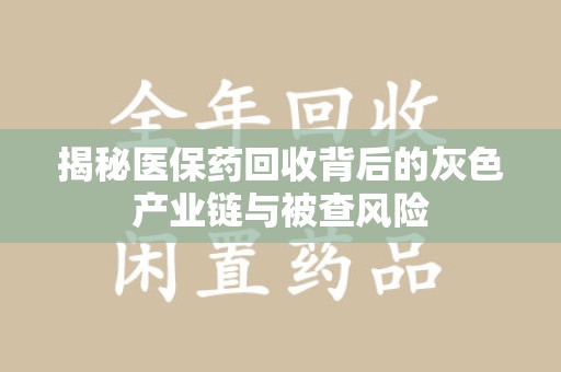 漳州揭秘医保药回收背后的灰色产业链与被查风险