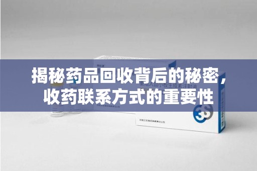 漳州揭秘药品回收背后的秘密，收药联系方式的重要性
