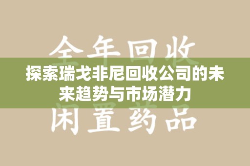 漳州探索瑞戈非尼回收公司的未来趋势与市场潜力
